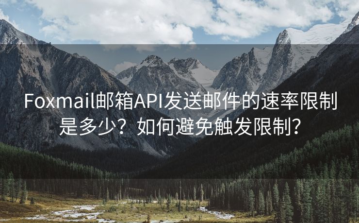 Foxmail邮箱API发送邮件的速率限制是多少？如何避免触发限制？