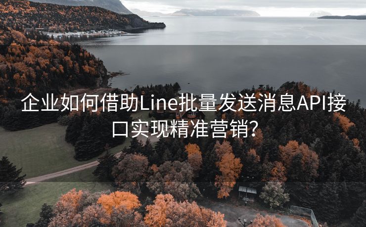 企业如何借助Line批量发送消息API接口实现精准营销？