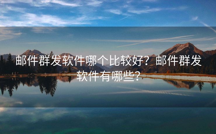 邮件群发软件哪个比较好？邮件群发软件有哪些？