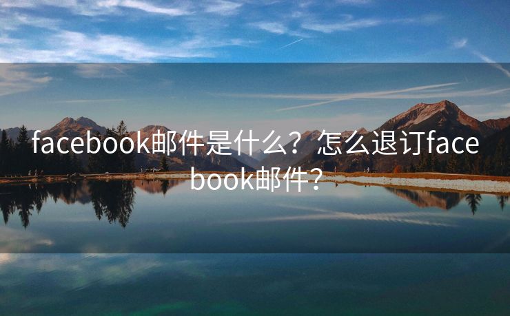 facebook邮件是什么？怎么退订facebook邮件？