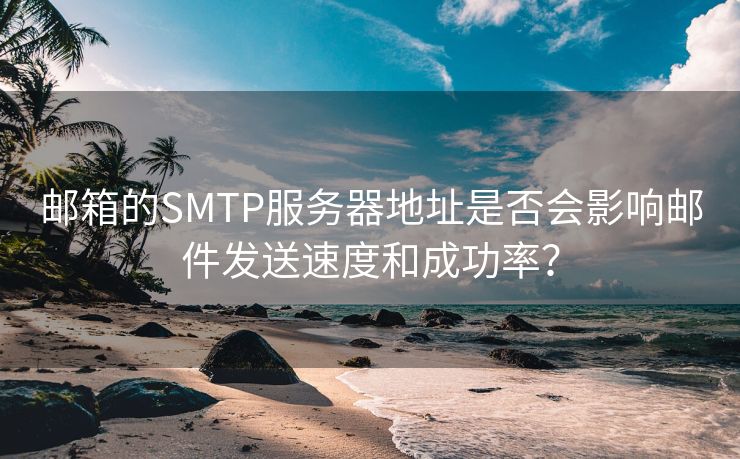 邮箱的SMTP服务器地址是否会影响邮件发送速度和成功率？