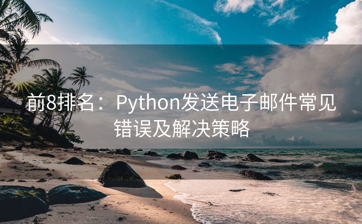 前8排名：Python发送电子邮件常见错误及解决策略