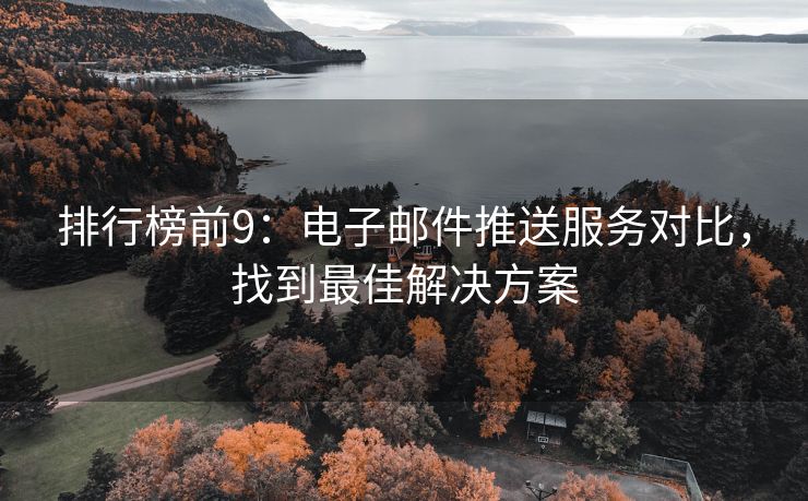 排行榜前9：电子邮件推送服务对比，找到最佳解决方案