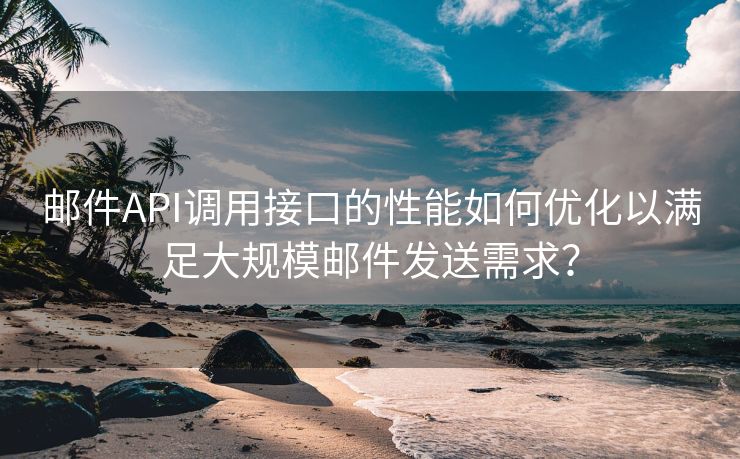 邮件API调用接口的性能如何优化以满足大规模邮件发送需求？