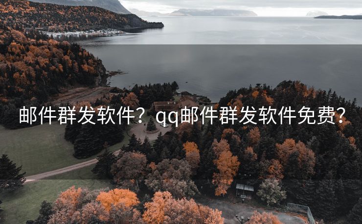 邮件群发软件？qq邮件群发软件免费？