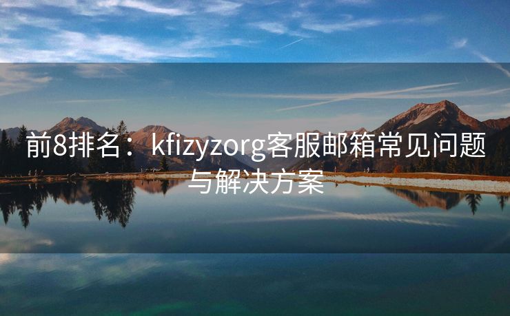 前8排名：kfizyzorg客服邮箱常见问题与解决方案