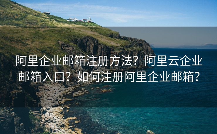 阿里企业邮箱注册方法？阿里云企业邮箱入口？如何注册阿里企业邮箱？