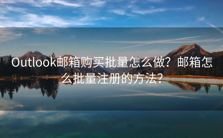 Outlook邮箱购买批量怎么做？邮箱怎么批量注册的方法？