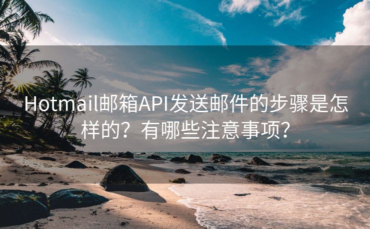 Hotmail邮箱API发送邮件的步骤是怎样的？有哪些注意事项？