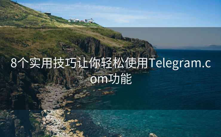 8个实用技巧让你轻松使用Telegram.com功能