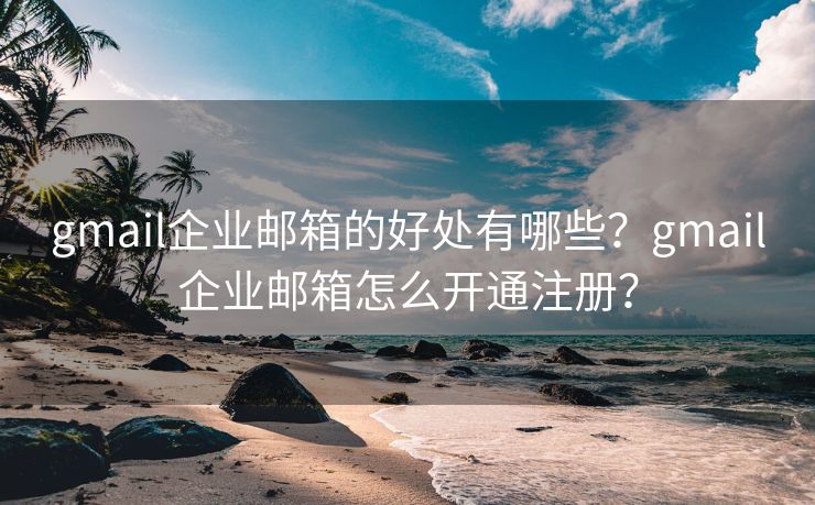 gmail企业邮箱的好处有哪些？gmail企业邮箱怎么开通注册？