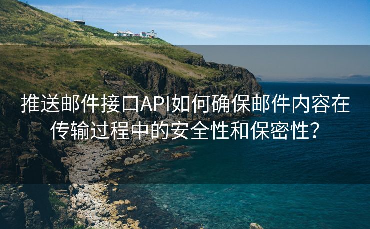 推送邮件接口API如何确保邮件内容在传输过程中的安全性和保密性？