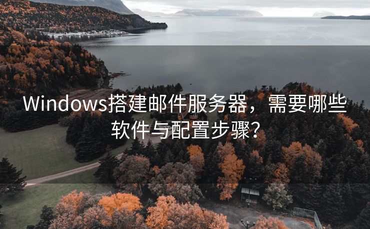 Windows搭建邮件服务器，需要哪些软件与配置步骤？