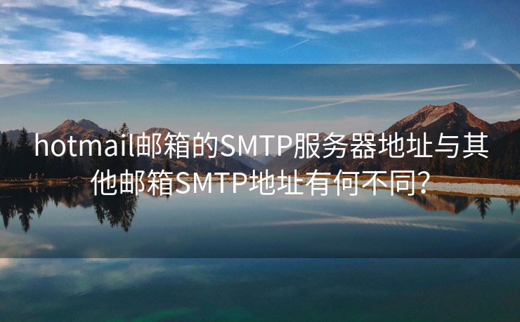 hotmail邮箱的SMTP服务器地址与其他邮箱SMTP地址有何不同？