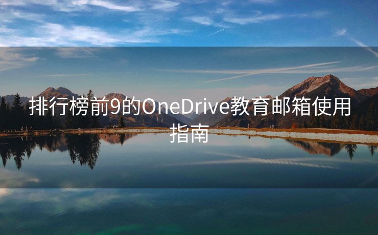 排行榜前9的OneDrive教育邮箱使用指南