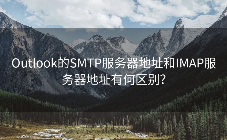 Outlook的SMTP服务器地址和IMAP服务器地址有何区别？