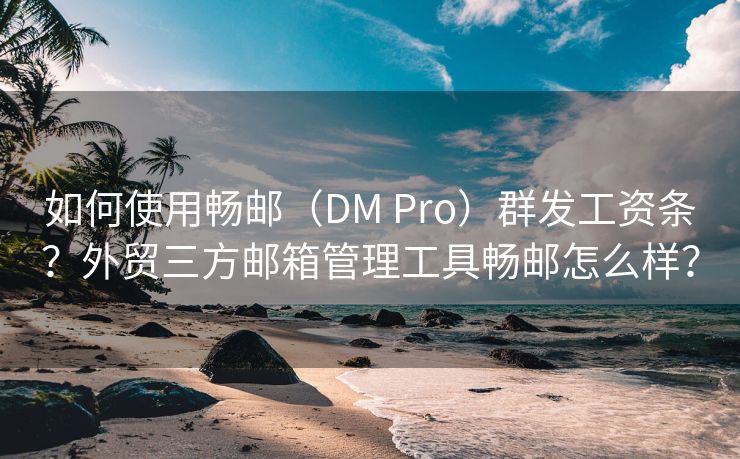 如何使用畅邮（DM Pro）群发工资条？外贸三方邮箱管理工具畅邮怎么样？