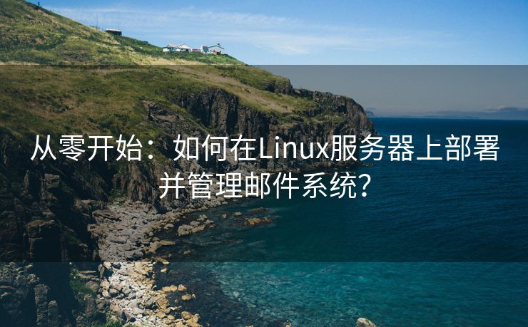 从零开始：如何在Linux服务器上部署并管理邮件系统？