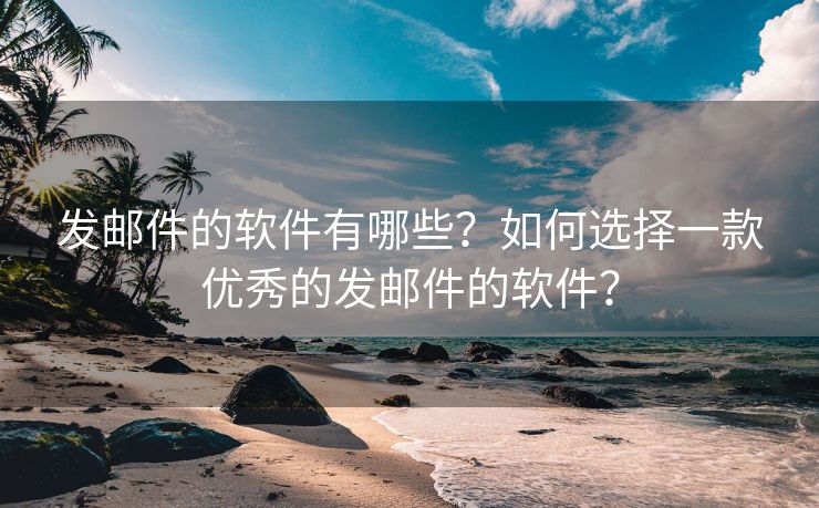 发邮件的软件有哪些？如何选择一款优秀的发邮件的软件？