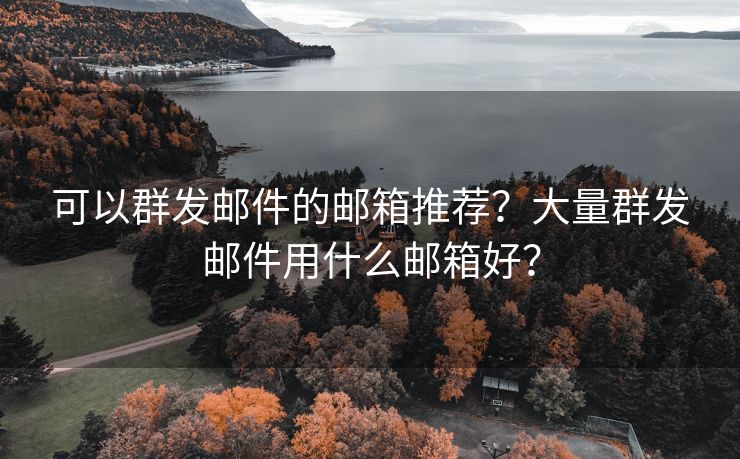 可以群发邮件的邮箱推荐？大量群发邮件用什么邮箱好？