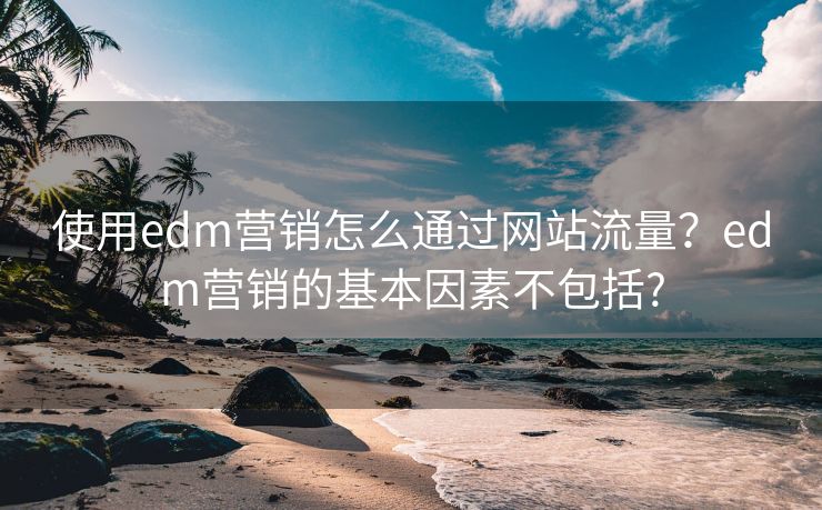 使用edm营销怎么通过网站流量？edm营销的基本因素不包括?