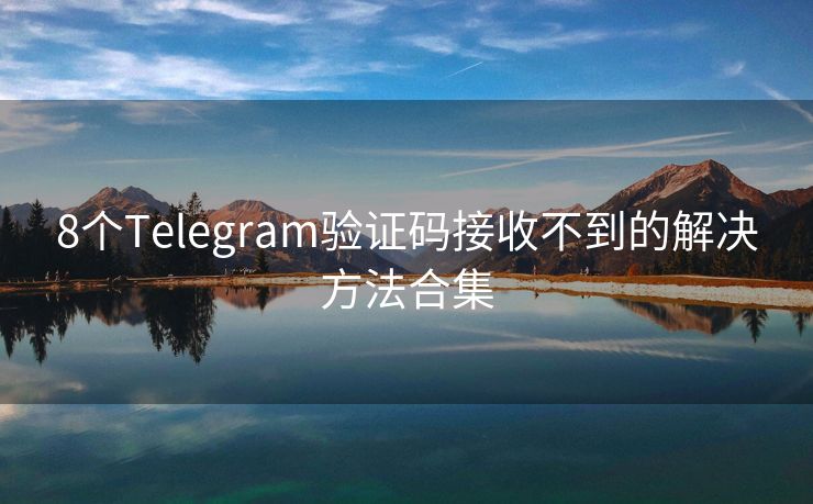 8个Telegram验证码接收不到的解决方法合集