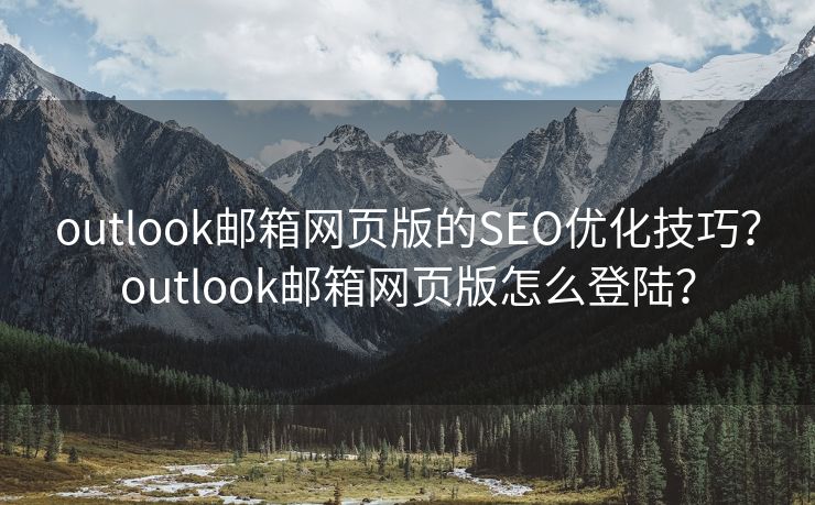 outlook邮箱网页版的SEO优化技巧？outlook邮箱网页版怎么登陆？