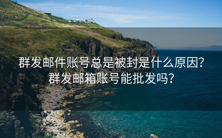 群发邮件账号总是被封是什么原因？群发邮箱账号能批发吗？