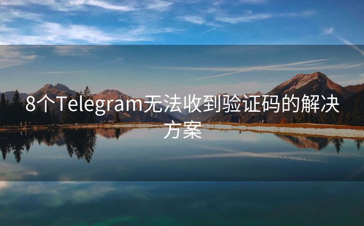 8个Telegram无法收到验证码的解决方案