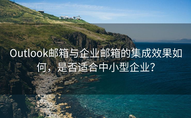 Outlook邮箱与企业邮箱的集成效果如何，是否适合中小型企业？