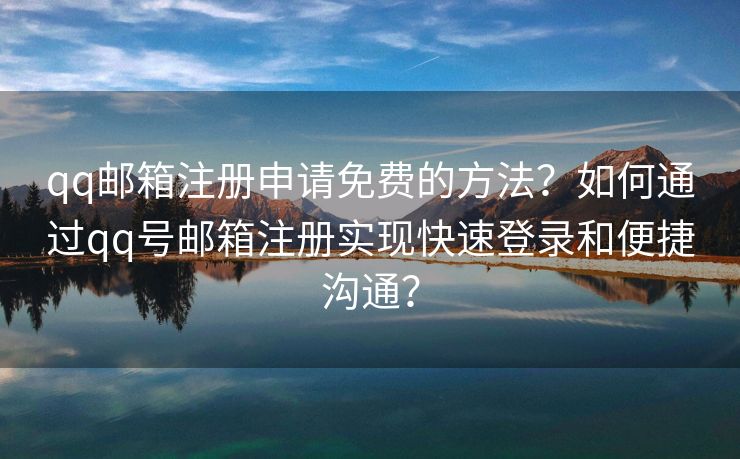 qq邮箱注册申请免费的方法？如何通过qq号邮箱注册实现快速登录和便捷沟通？