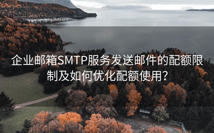 企业邮箱SMTP服务发送邮件的配额限制及如何优化配额使用？