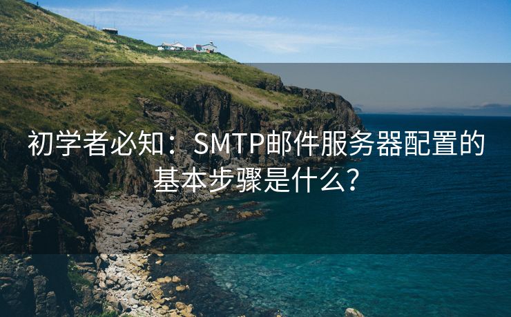 初学者必知：SMTP邮件服务器配置的基本步骤是什么？