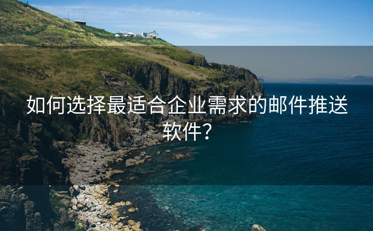 如何选择最适合企业需求的邮件推送软件？