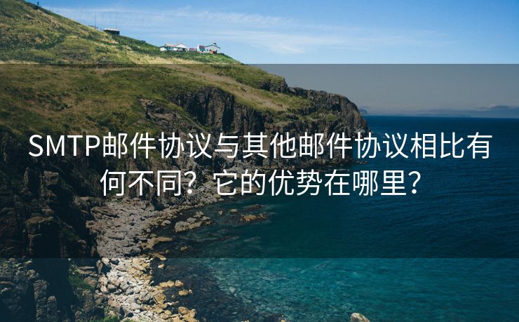 SMTP邮件协议与其他邮件协议相比有何不同？它的优势在哪里？