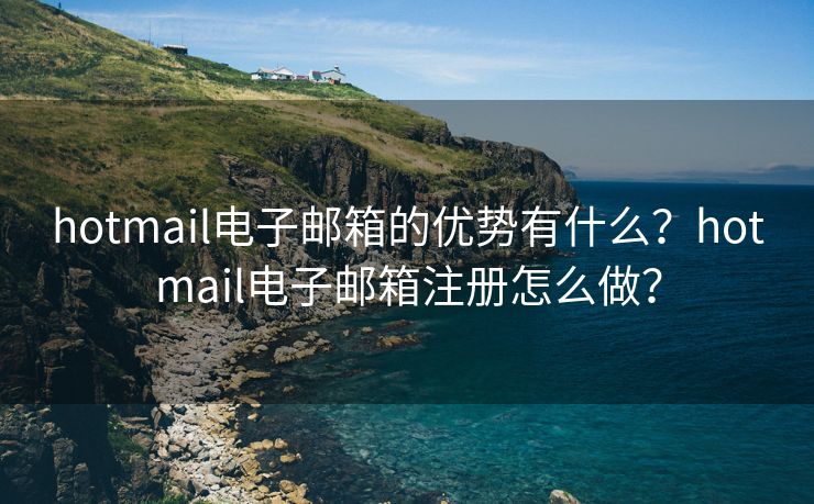 hotmail电子邮箱的优势有什么？hotmail电子邮箱注册怎么做？