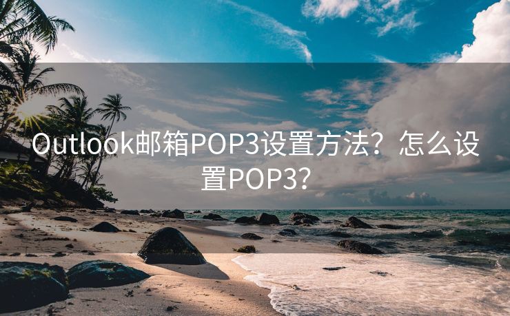 Outlook邮箱POP3设置方法？怎么设置POP3？