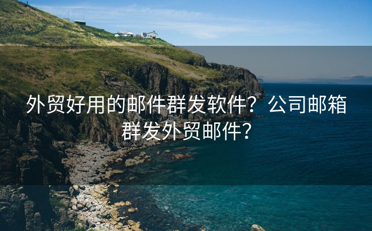 外贸好用的邮件群发软件？公司邮箱群发外贸邮件？