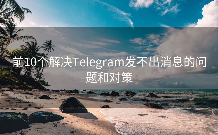 前10个解决Telegram发不出消息的问题和对策