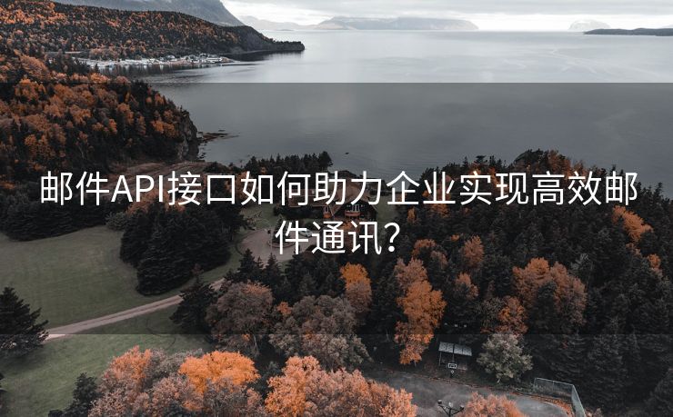 邮件API接口如何助力企业实现高效邮件通讯？