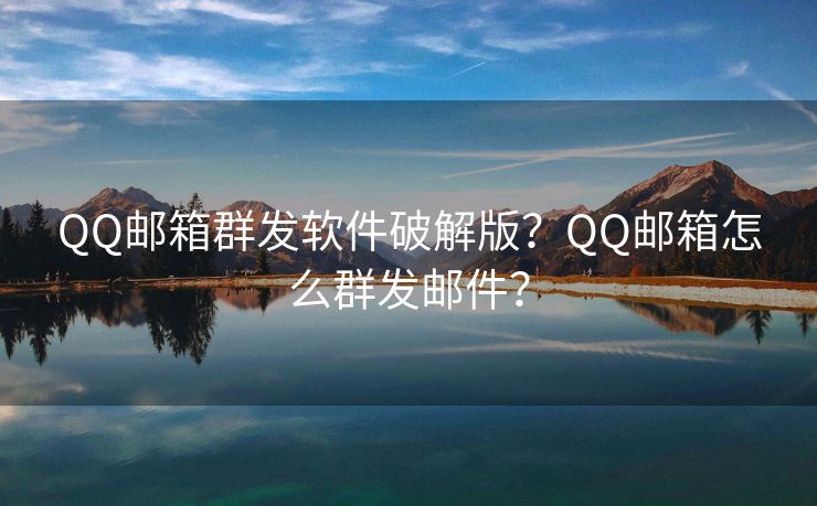 QQ邮箱群发软件破解版？QQ邮箱怎么群发邮件？