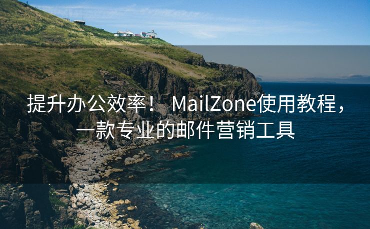 提升办公效率！ MailZone使用教程，一款专业的邮件营销工具