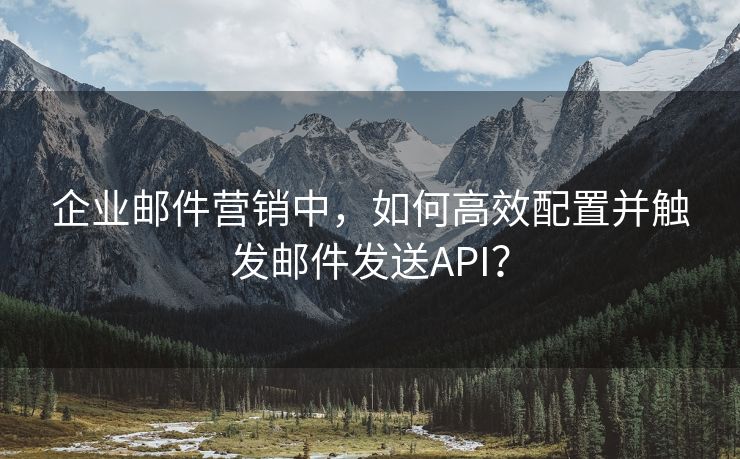 企业邮件营销中，如何高效配置并触发邮件发送API？