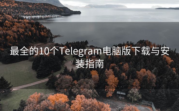 最全的10个Telegram电脑版下载与安装指南