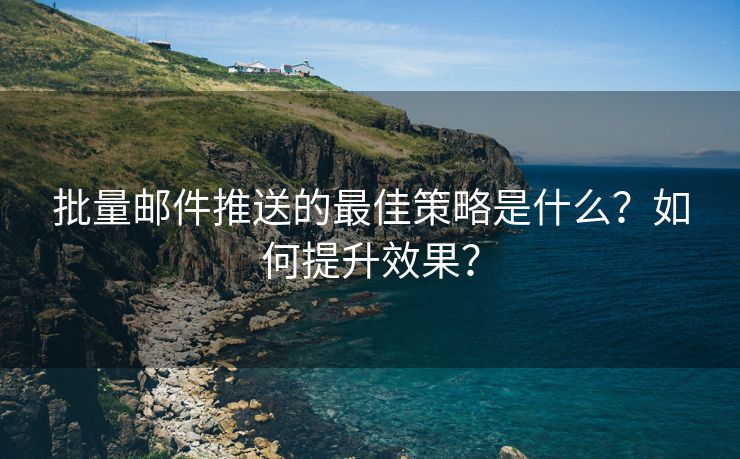 批量邮件推送的最佳策略是什么？如何提升效果？