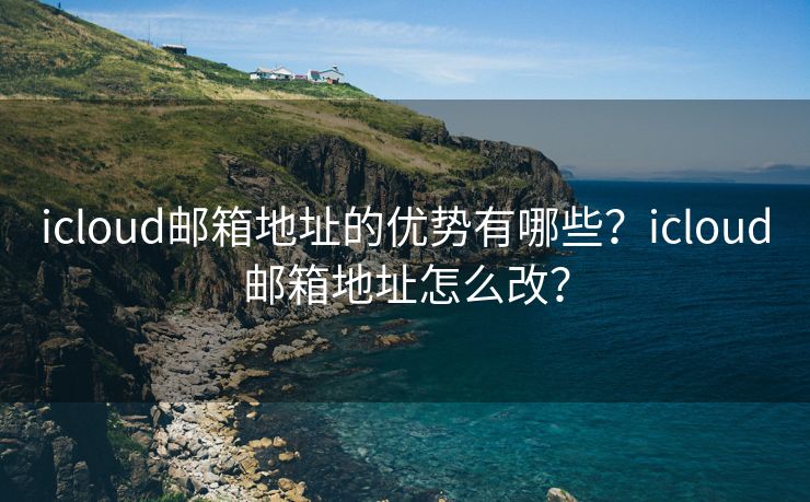 icloud邮箱地址的优势有哪些？icloud邮箱地址怎么改？