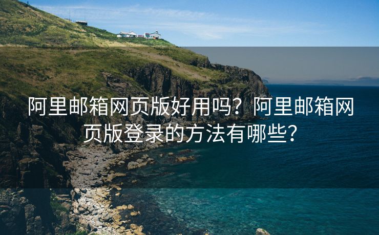 阿里邮箱网页版好用吗？阿里邮箱网页版登录的方法有哪些？