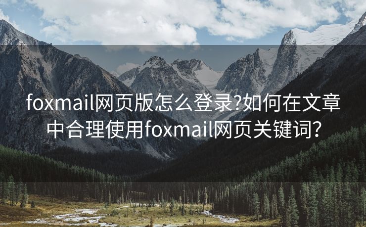 foxmail网页版怎么登录?如何在文章中合理使用foxmail网页关键词？