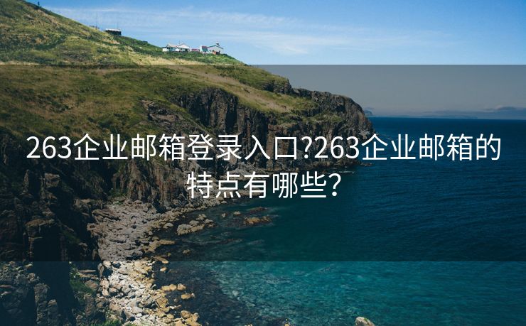 263企业邮箱登录入口?263企业邮箱的特点有哪些？