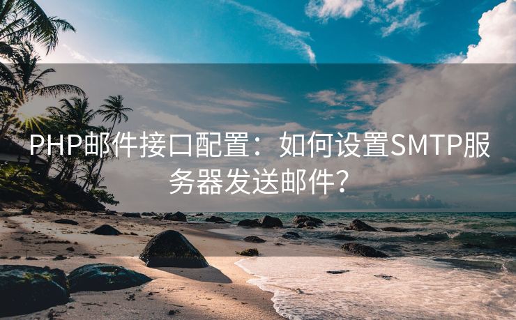 PHP邮件接口配置：如何设置SMTP服务器发送邮件？